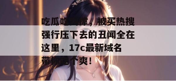 吃瓜吃到撑，被买热搜强行压下去的丑闻全在这里，17c最新域名带你吃个爽！