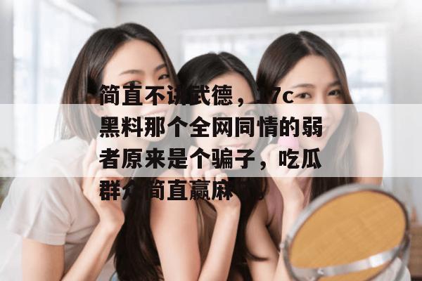 简直不讲武德，17c黑料那个全网同情的弱者原来是个骗子，吃瓜群众简直赢麻了。
