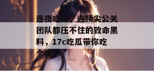 连夜吃瓜,连顶尖公关团队都压不住的致命黑料,17c吃瓜带你吃个爽!