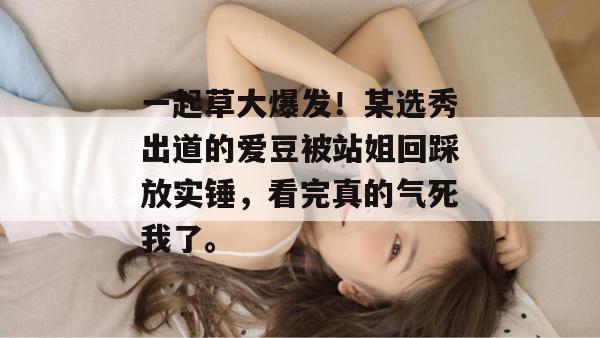 一起草大爆发!某选秀出道的爱豆被站姐回踩放实锤,看完真的气死我了。