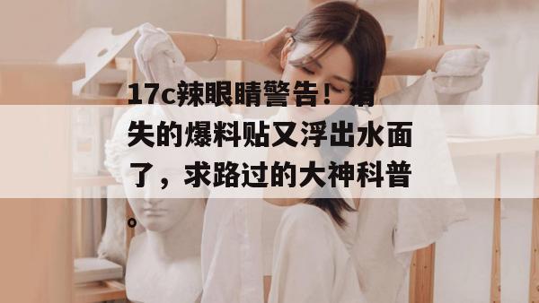 17c辣眼睛警告!消失的爆料贴又浮出水面了,求路过的大神科普。