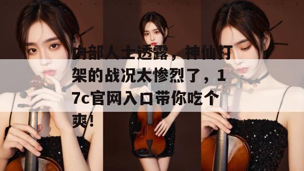 内部人士透露，神仙打架的战况太惨烈了，17c官网入口带你吃个爽！