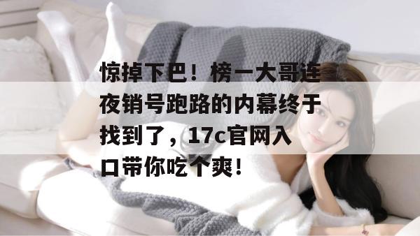 惊掉下巴!榜一大哥连夜销号跑路的内幕终于找到了,17c官网入口带你吃个爽!