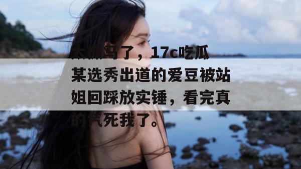 太抓马了，17c吃瓜某选秀出道的爱豆被站姐回踩放实锤，看完真的气死我了。