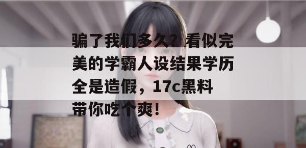 骗了我们多久？看似完美的学霸人设结果学历全是造假，17c黑料带你吃个爽！