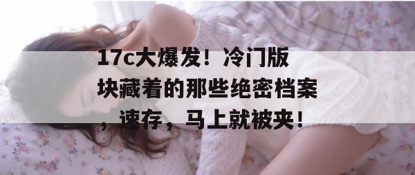 17c大爆发！冷门版块藏着的那些绝密档案，速存，马上就被夹！