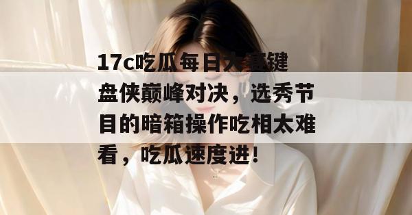 17c吃瓜每日大赛键盘侠巅峰对决，选秀节目的暗箱操作吃相太难看，吃瓜速度进！